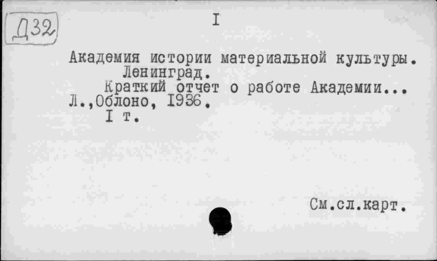 ﻿Академия истории материальной культуры.
Ленинград.
Краткий отчет о работе Академии... Л.,0блоно, 1936,
I т.
См.сл.карт.